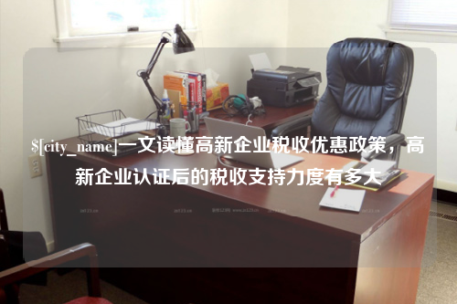 济南一文读懂高新企业税收优惠政策，高新企业认证后的税收支持力度有多大